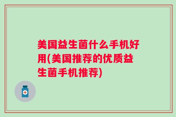 美国益生菌什么手机好用(美国推荐的优质益生菌手机推荐) 美国益生菌什么手机好用(美国推荐的优质益生菌手机推荐)
