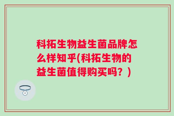 科拓生物益生菌品牌怎么样知乎(科拓生物的益生菌值得购买吗?) 科拓生物益生菌品牌怎么样知乎(科拓生物的益生菌值得购买吗?)