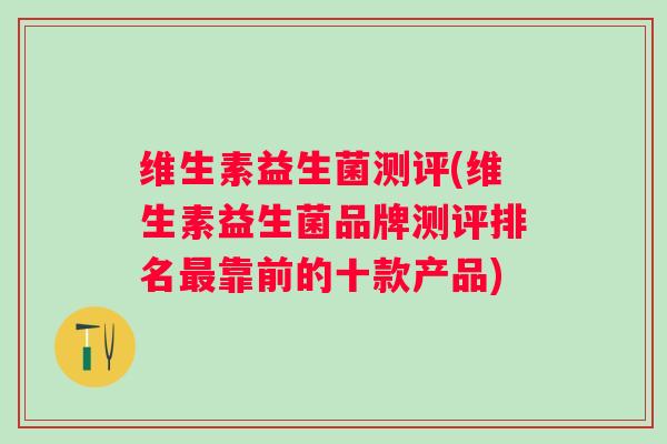 维生素益生菌测评(维生素益生菌品牌测评排名靠前的十款产品)