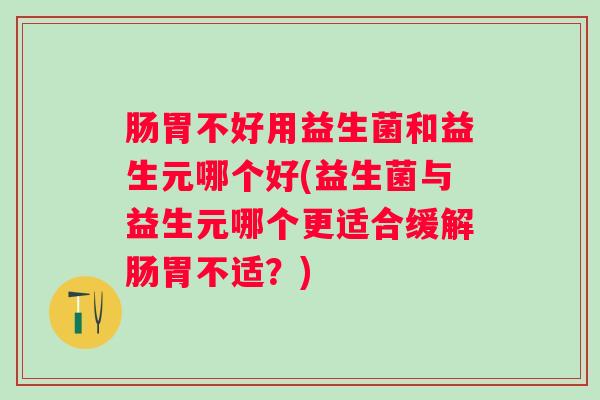 肠胃不好用益生菌和益生元哪个好(益生菌与益生元哪个更适合缓解肠胃不适?) 肠胃不好用益生菌和益生元哪个好(益生菌与益生元哪个更适合缓解肠胃不适?)