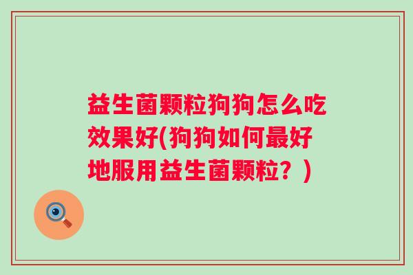 益生菌颗粒狗狗怎么吃效果好(狗狗如何好地服用益生菌颗粒？)