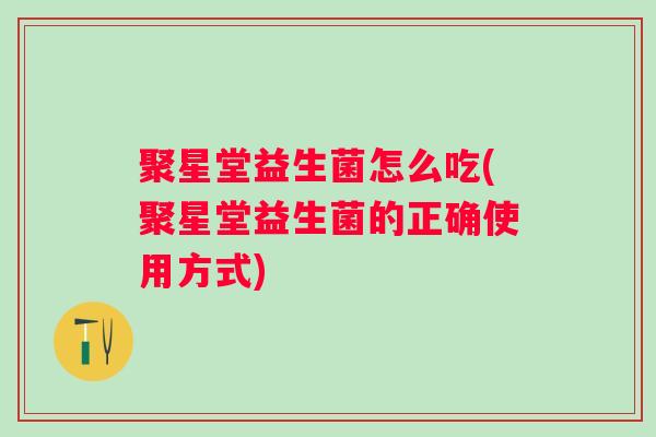 聚星堂益生菌怎么吃(聚星堂益生菌的正确使用方式) 聚星堂益生菌怎么吃(聚星堂益生菌的正确使用方式)