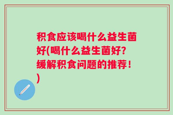 积食应该喝什么益生菌好(喝什么益生菌好？缓解积食问题的推荐！)