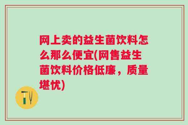 网上卖的益生菌饮料怎么那么便宜(网售益生菌饮料价格低廉，质量堪忧)