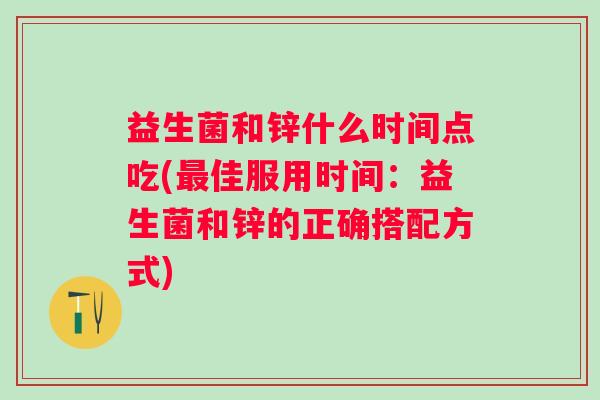 益生菌和锌什么时间点吃(佳服用时间：益生菌和锌的正确搭配方式)