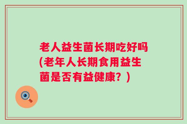 老人益生菌长期吃好吗(老年人长期食用益生菌是否有益健康?) 老人益生菌长期吃好吗(老年人长期食用益生菌是否有益健康?)