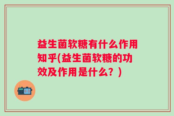 益生菌软糖有什么作用知乎(益生菌软糖的功效及作用是什么？)