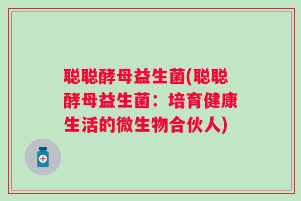 聪聪酵母益生菌(聪聪酵母益生菌：培育健康生活的微生物合伙人)