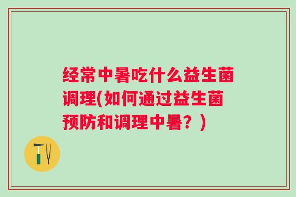 经常中暑吃什么益生菌调理(如何通过益生菌和调理中暑？)