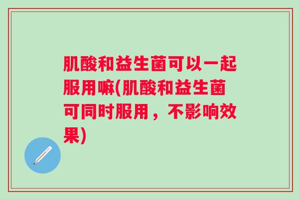 肌酸和益生菌可以一起服用嘛(肌酸和益生菌可同时服用，不影响效果)