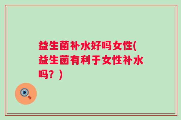 益生菌补水好吗女性(益生菌有利于女性补水吗？)