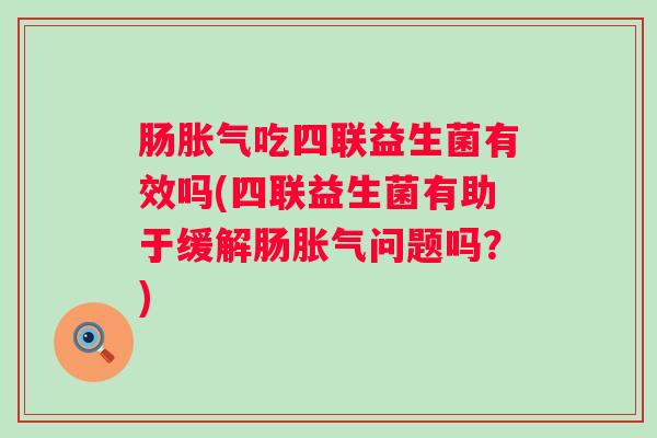 肠吃四联益生菌有效吗(四联益生菌有助于缓解肠问题吗？)
