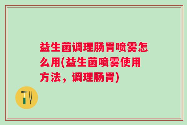 益生菌调理肠胃喷雾怎么用(益生菌喷雾使用方法,调理肠胃) 益生菌调理肠胃喷雾怎么用(益生菌喷雾使用方法,调理肠胃)