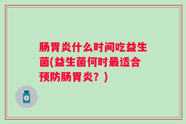 肠什么时间吃益生菌(益生菌何时适合肠?) 肠什么时间吃益生菌(益生菌何时适合肠?)