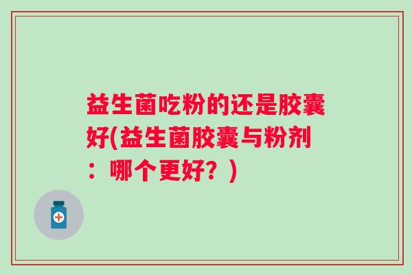 益生菌吃粉的还是胶囊好(益生菌胶囊与粉剂:哪个更好?) 益生菌吃粉的还是胶囊好(益生菌胶囊与粉剂:哪个更好?)