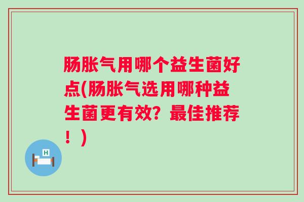 肠用哪个益生菌好点(肠选用哪种益生菌更有效?佳推荐!) 肠用哪个益生菌好点(肠选用哪种益生菌更有效?佳推荐!)