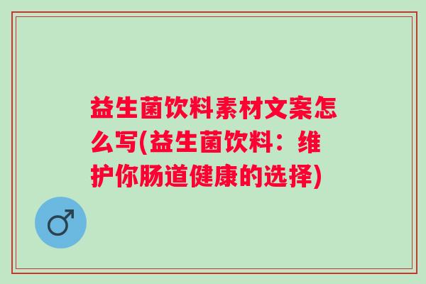 益生菌饮料素材文案怎么写(益生菌饮料：维护你肠道健康的选择)
