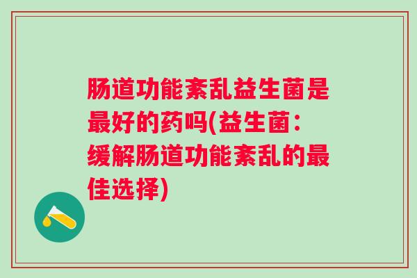 肠道功能紊乱益生菌是好的药吗(益生菌：缓解肠道功能紊乱的佳选择)