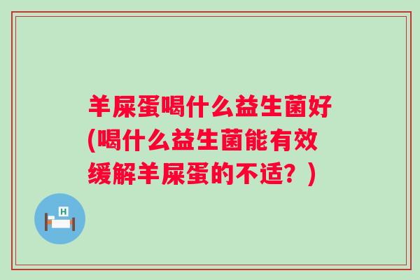 羊屎蛋喝什么益生菌好(喝什么益生菌能有效缓解羊屎蛋的不适？)