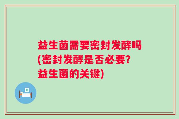 益生菌需要密封发酵吗(密封发酵是否必要?益生菌的关键) 益生菌需要密封发酵吗(密封发酵是否必要?益生菌的关键)