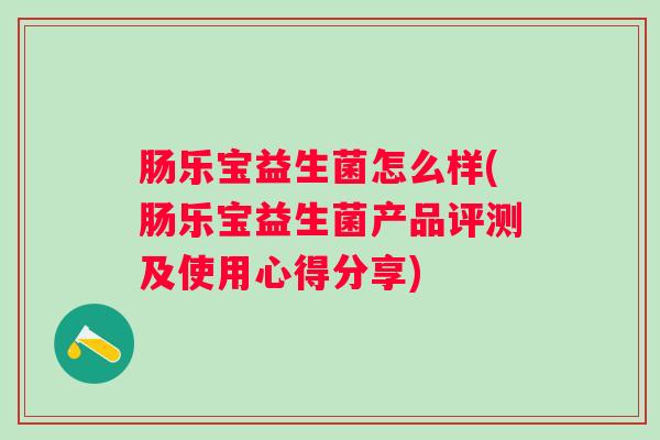 肠乐宝益生菌怎么样(肠乐宝益生菌产品评测及使用心得分享) 肠乐宝益生菌怎么样(肠乐宝益生菌产品评测及使用心得分享)