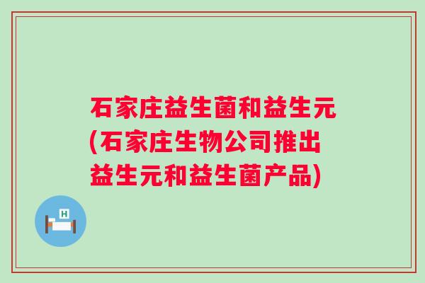石家庄益生菌和益生元(石家庄生物公司推出益生元和益生菌产品) 石家庄益生菌和益生元(石家庄生物公司推出益生元和益生菌产品)