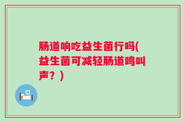 肠道响吃益生菌行吗(益生菌可减轻肠道鸣叫声?) 肠道响吃益生菌行吗(益生菌可减轻肠道鸣叫声?)