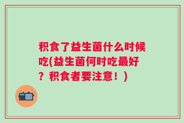 积食了益生菌什么时候吃(益生菌何时吃好?积食者要注意!) 积食了益生菌什么时候吃(益生菌何时吃好?积食者要注意!)
