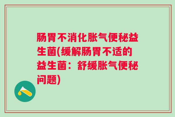 肠胃不消化益生菌(缓解肠胃不适的益生菌:舒缓问题) 肠胃不消化益生菌(缓解肠胃不适的益生菌:舒缓问题)