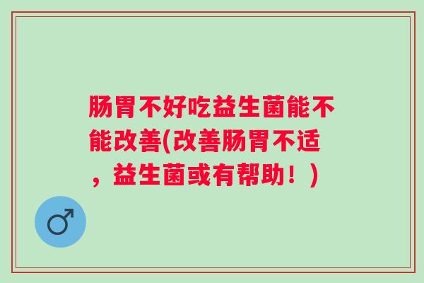 肠胃不好吃益生菌能不能改善(改善肠胃不适,益生菌或有帮助!) 肠胃不好吃益生菌能不能改善(改善肠胃不适,益生菌或有帮助!)