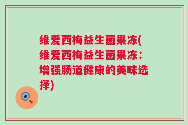 维爱西梅益生菌果冻(维爱西梅益生菌果冻:增强肠道健康的美味选择) 维爱西梅益生菌果冻(维爱西梅益生菌果冻:增强肠道健康的美味选择)