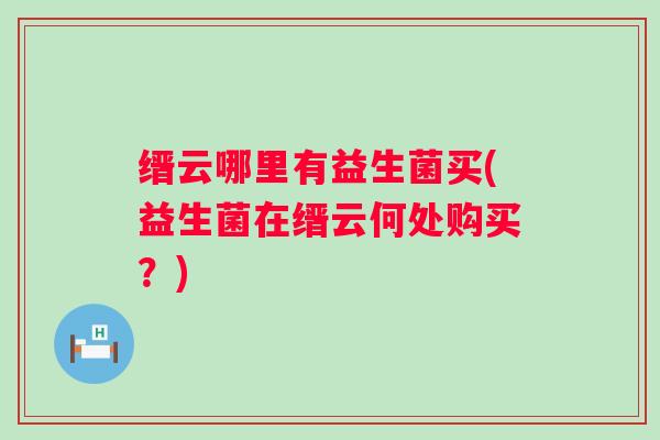 缙云哪里有益生菌买(益生菌在缙云何处购买?) 缙云哪里有益生菌买(益生菌在缙云何处购买?)