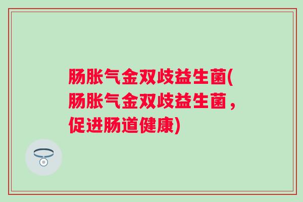 肠金双歧益生菌(肠金双歧益生菌,促进肠道健康) 肠金双歧益生菌(肠金双歧益生菌,促进肠道健康)