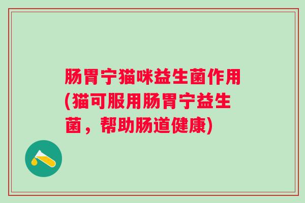 肠胃宁猫咪益生菌作用(猫可服用肠胃宁益生菌，帮助肠道健康)