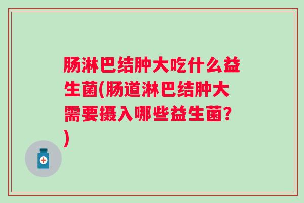 肠淋巴结肿大吃什么益生菌(肠道淋巴结肿大需要摄入哪些益生菌?) 肠淋巴结肿大吃什么益生菌(肠道淋巴结肿大需要摄入哪些益生菌?)