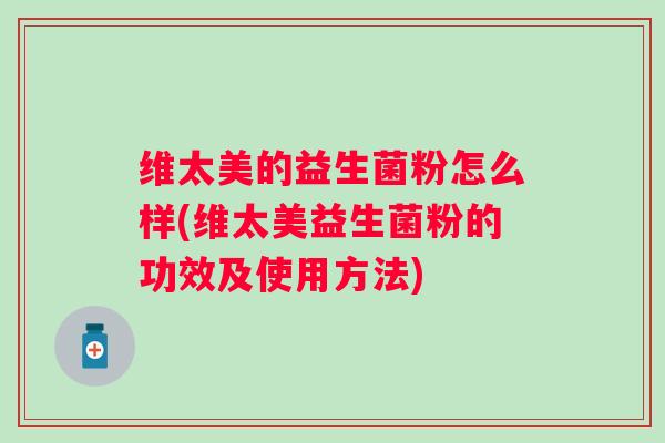 维太美的益生菌粉怎么样(维太美益生菌粉的功效及使用方法) 维太美的益生菌粉怎么样(维太美益生菌粉的功效及使用方法)