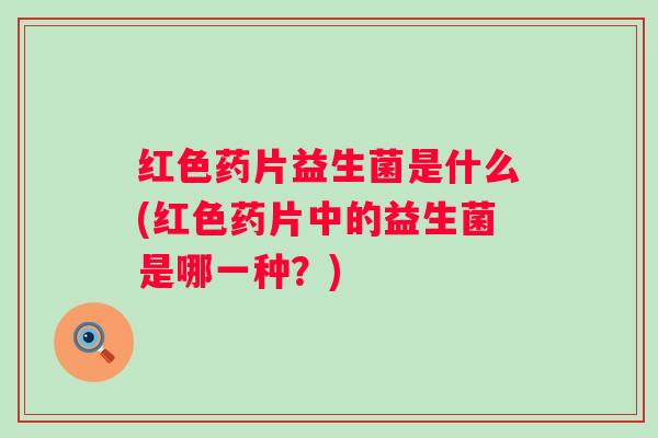 红色药片益生菌是什么(红色药片中的益生菌是哪一种？)