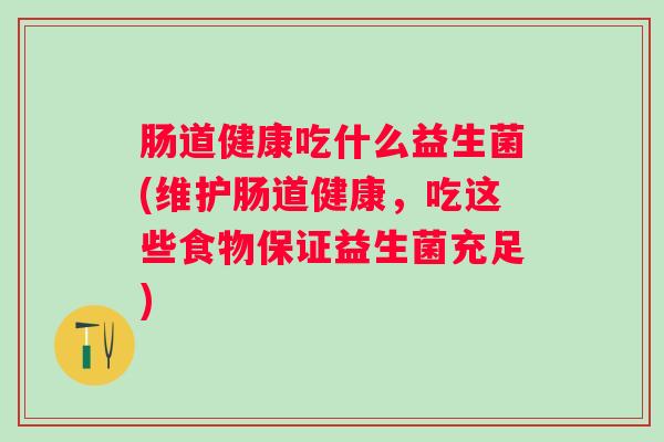 肠道健康吃什么益生菌(维护肠道健康，吃这些食物保证益生菌充足)