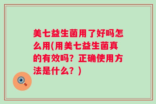 美七益生菌用了好吗怎么用(用美七益生菌真的有效吗?正确使用方法是什么?) 美七益生菌用了好吗怎么用(用美七益生菌真的有效吗?正确使用方法是什么?)