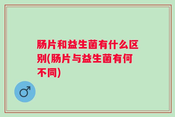 肠片和益生菌有什么区别(肠片与益生菌有何不同)