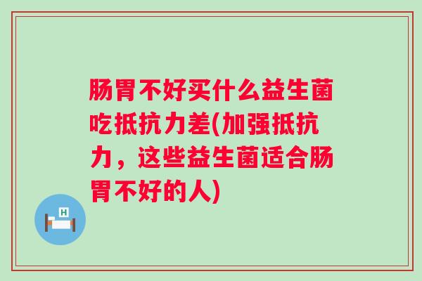 肠胃不好买什么益生菌吃差(加强,这些益生菌适合肠胃不好的人) 肠胃不好买什么益生菌吃差(加强,这些益生菌适合肠胃不好的人)