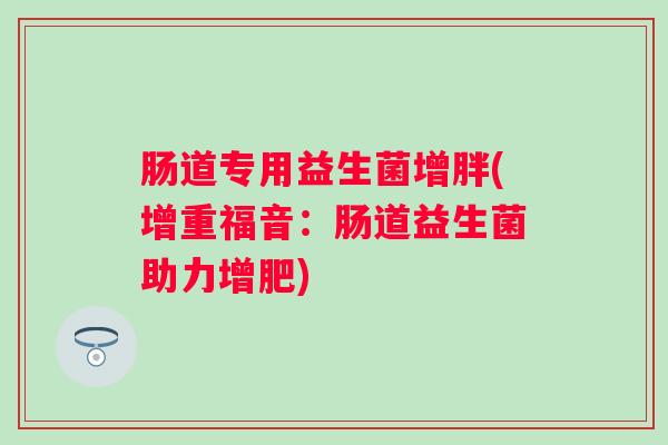 肠道专用益生菌增胖(增重福音:肠道益生菌助力增肥) 肠道专用益生菌增胖(增重福音:肠道益生菌助力增肥)