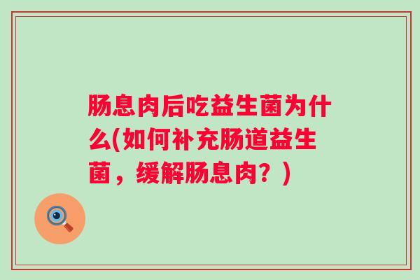 肠息肉后吃益生菌为什么(如何补充肠道益生菌，缓解肠息肉？)