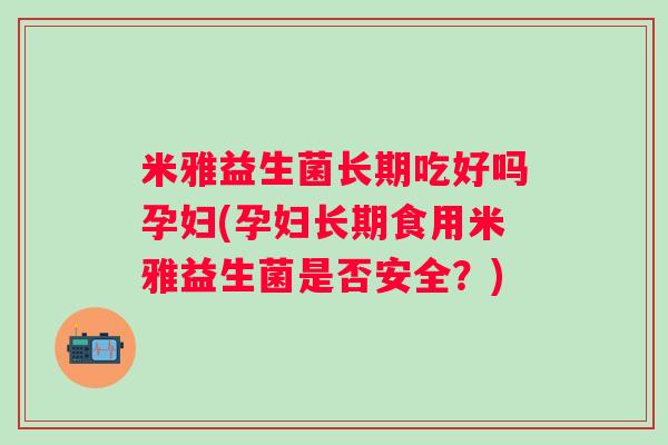米雅益生菌长期吃好吗孕妇(孕妇长期食用米雅益生菌是否安全?) 米雅益生菌长期吃好吗孕妇(孕妇长期食用米雅益生菌是否安全?)