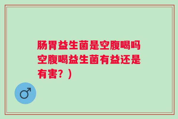 肠胃益生菌是空腹喝吗空腹喝益生菌有益还是有害？)