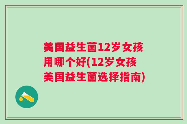美国益生菌12岁女孩用哪个好(12岁女孩美国益生菌选择指南)