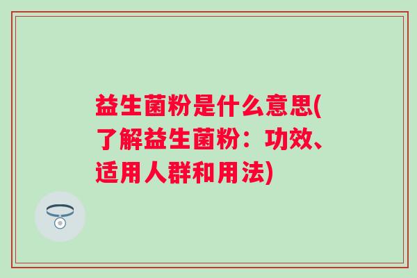 益生菌粉是什么意思(了解益生菌粉：功效、适用人群和用法)