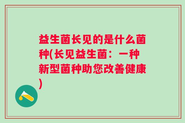 益生菌长见的是什么菌种(长见益生菌：一种新型菌种助您改善健康)