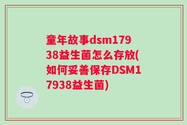 童年故事dsm17938益生菌怎么存放(如何妥善保存DSM17938益生菌)