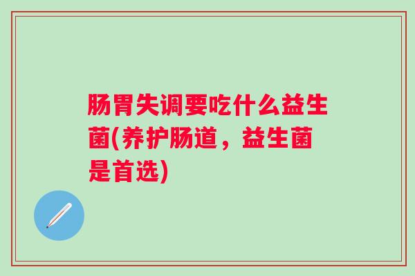 肠胃失调要吃什么益生菌(养护肠道,益生菌是首选) 肠胃失调要吃什么益生菌(养护肠道,益生菌是首选)